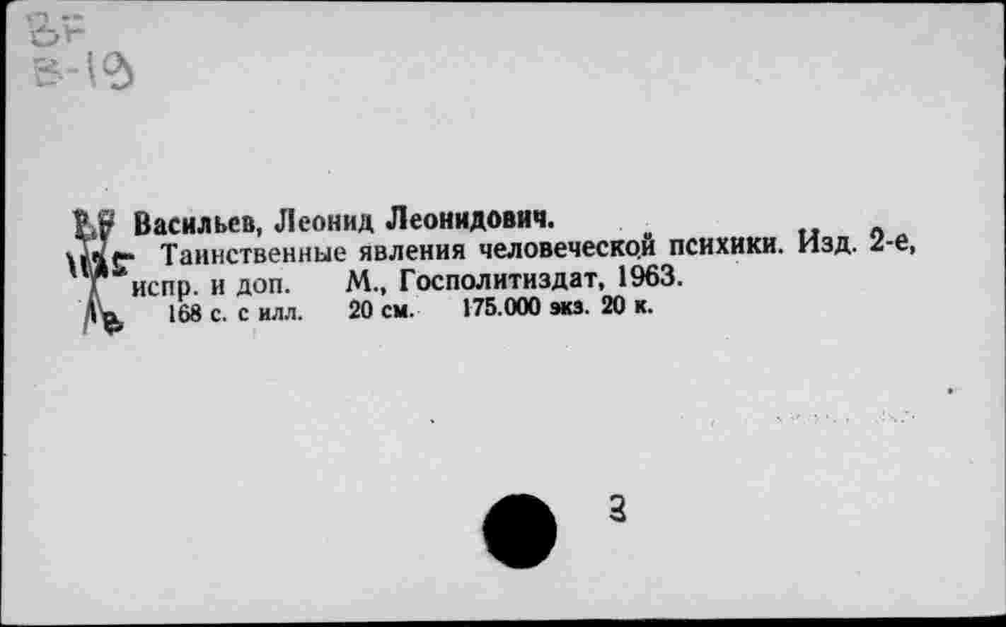 ﻿Васильев, Леонид Леонидович.
■ Таинственные явления человеческой психики. Изд. 2-е, испр. и доп. М., Господитиздат, 1963.
168 с. с илл. 20 см. 175.000 экз. 20 к.